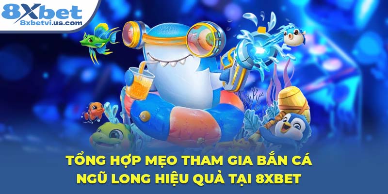 Tổng hợp mẹo tham gia Bắn Cá Ngũ Long hiệu quả tại 8XBET